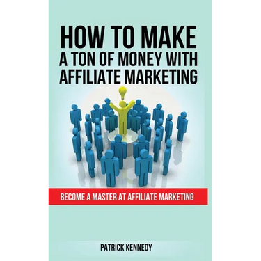 How to Make a Ton of Money with Affiliate Marketing: Become A Master At Affiliate Marketing