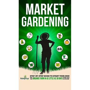 Market Gardening: Step-By-Step Guide to Start Your Own Small Scale Organic Farm in as Little as 30 Days Without Stress or Extra work