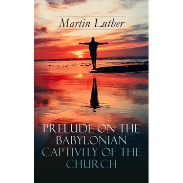 Prelude on the Babylonian Captivity of the Church: Theological Treatise on Sacraments of the Catholic Church