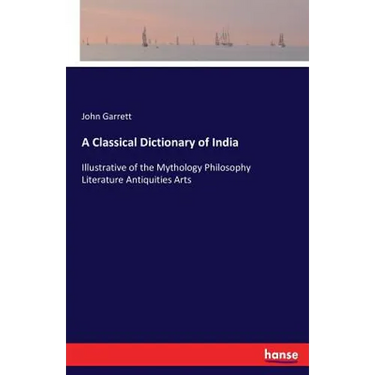 A Classical Dictionary of India: Illustrative of the Mythology Philosophy Literature Antiquities Arts