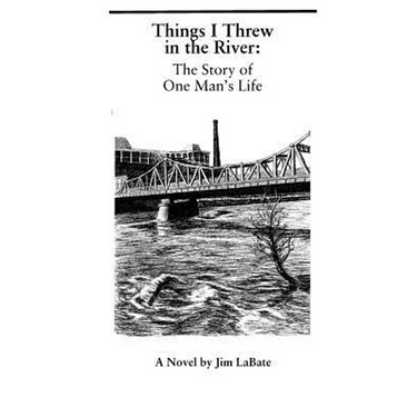 Things I Threw In The River: The Story Of One Man's Life: A Novel By Jim Labate