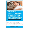 Building Long-Lasting Mother-Son Relationship: Essential Guide to Effective Bonding, Communication, Raising Good Humans, Extraordinary Parenting and C