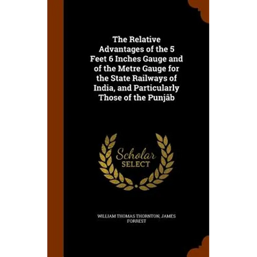The Relative Advantages of the 5 Feet 6 Inches Gauge and of the Metre Gauge for the State Railways of India, and Particularly Those of the Punjâb