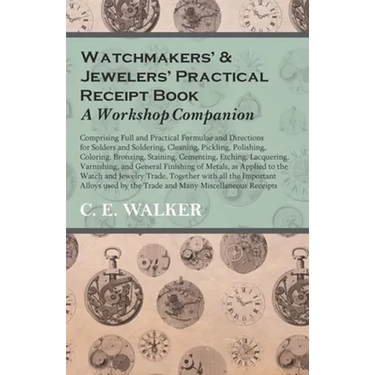 Watchmakers' and Jewelers' Practical Receipt Book A Workshop Companion;Comprising Full and Practical Formulae and Directions for Solders and Soldering