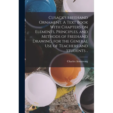 Cusack's Freehand Ornament. A Text Book With Chapters on Elements, Principles, and Methods of Freehand Drawing, for the General use of Teachers and St
