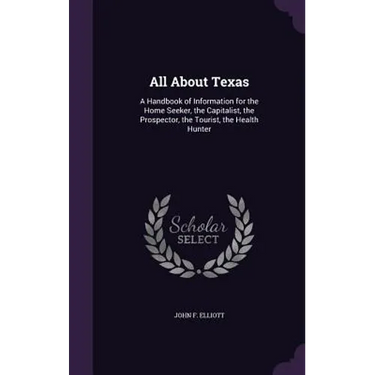 All About Texas: A Handbook of Information for the Home Seeker, the Capitalist, the Prospector, the Tourist, the Health Hunter