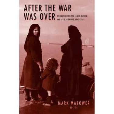 After the War Was Over: Reconstructing the Family, Nation, and State in Greece, 1943-1960