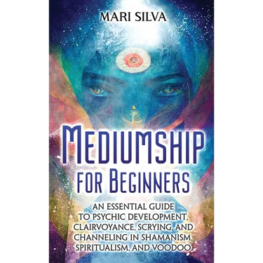 Mediumship for Beginners: An Essential Guide to Psychic Development, Clairvoyance, Scrying, and Channeling in Shamanism, Spiritualism, and Voodoo