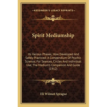 Spirit Mediumship: Its Various Phases; How Developed And Safely Practiced; A Compendium Of Psychic Science; For Seances, Circles And Indi