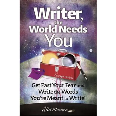 Writer, the World Needs You: Get Past Fear and Write the Words Your're Meant to Write