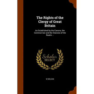 The Rights of the Clergy of Great Britain: As Established by the Canons, the Common law and the Statutes of the Realm ...