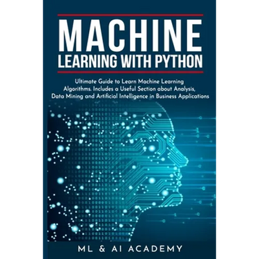 Machine Learning with Python: The Ultimate Guide to Learn Machine Learning Algorithms. Includes a Useful Section about Analysis, Data Mining and Art