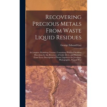 Recovering Precious Metals From Waste Liquid Residues; a Complete Workshop Treatise, Containing Practical Working Directions for the Recovery of Gold,