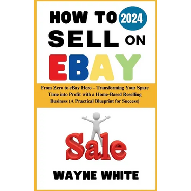 How To Sell On eBay 2024: From Zero to eBay Hero - Transforming Your Spare Time into Profit with a Home-Based Reselling Business (A Practical Bl