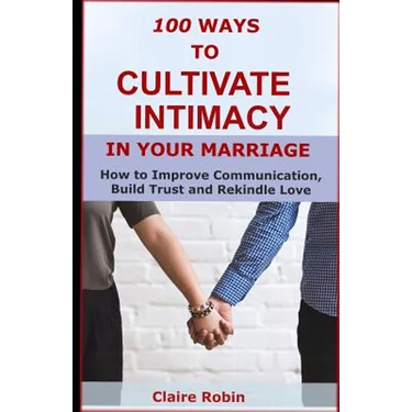 100 Ways to Cultivate Intimacy in Your Marriage: How to Improve Communication, Build Trust and Rekindle Love