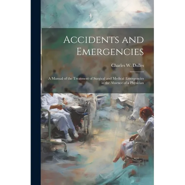 Accidents and Emergencies; a Manual of the Treatment of Surgical and Medical Emergencies in the Absence of a Physician