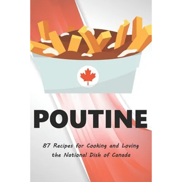 Poutine: 87 Recipes for Cooking and Loving the National Dish of Canada