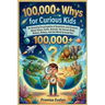 100,000+ Whys for Curious Kids: An Amazing Encyclopedia of Questions and Answers About Science, Animals, Space, Nature, History, and the World Around