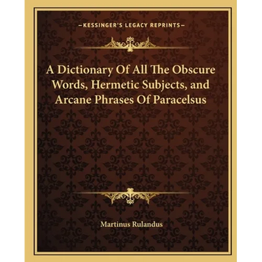 A Dictionary of All the Obscure Words, Hermetic Subjects, and Arcane Phrases of Paracelsus
