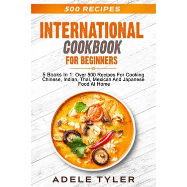International Cookbook For Beginners: 5 Books In 1: Over 500 Recipes For Cooking Chinese, Indian, Thai, Mexican And Japanese Food At Home