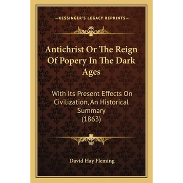 Antichrist Or The Reign Of Popery In The Dark Ages: With Its Present Effects On Civilization, An Historical Summary (1863)