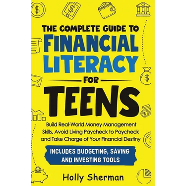 The Complete Guide to Financial Literacy for Teens: Build Real-World Money Management Skills, Avoid Living Paycheck to Paycheck and Take Charge of You