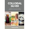 Colloidal Silver: A Beginner's Quick Start Guide and Overview of Its Use Cases, with an FAQ
