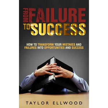 From Failure To Success: How to Transform your Mistakes and Failures into Opportunities and Success