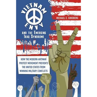 Vietnam Envy and the Emerging Iraq Syndrome: How the Modern Antiwar Protest Movement Prevents the United States from Winning Military Conflicts