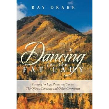 Dancing for the Fat Lady: Dancing for Life, Peace, and Sanity: The Ojibwa Sundance and Other Ceremonies