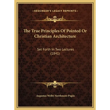 The True Principles Of Pointed Or Christian Architecture: Set Forth In Two Lectures (1841)