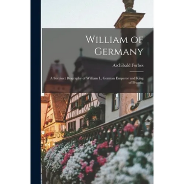 William of Germany: a Succinct Biography of William I., German Emperor and King of Prussia;