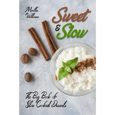 Sweet & Slow: The Big Book of Slow Cooked Desserts: Unleash the Full Power of Your Crock Pot with 400 Insanely Delicious Recipes!