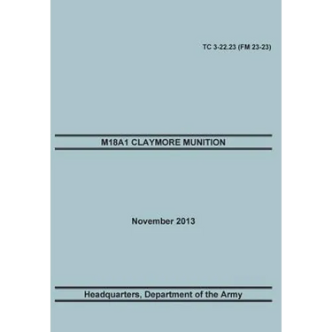 M18a1 Claymore Muniton: The Official U.S. Army Training Manual. Training Circular Tc 3-22.23 (FM 23-23). 15 November 2013