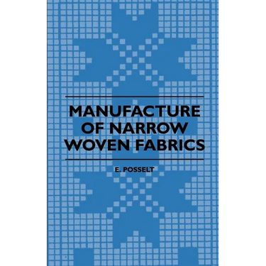 Manufacture of Narrow Woven Fabrics - Ribbons, Trimmings, Edgings, Etc. - Giving Description of the Various Yarns Used, the Construction of Weaves and
