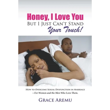 Honey, I Love You But I Just Can't Stand Your Touch!: How To Overcome Sexual Dysfunction In Marriage - For Women and the Men Who Love Them.
