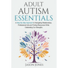Adult Autism Essentials: A Step-By-Step Approach to Navigating Relationships, Professional Life and Finding Resources While Celebrating Our Strengths