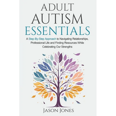 Adult Autism Essentials: A Step-By-Step Approach to Navigating Relationships, Professional Life and Finding Resources While Celebrating Our Strengths