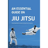An Essential Guide On Jiu Jitsu- A Must-read Book For Anyone Starting Their Jits Journey: Jiu Jitsu For Beginners