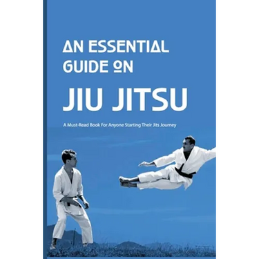 An Essential Guide On Jiu Jitsu- A Must-read Book For Anyone Starting Their Jits Journey: Jiu Jitsu For Beginners