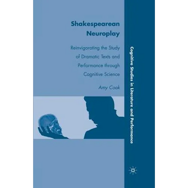 Shakespearean Neuroplay: Reinvigorating the Study of Dramatic Texts and Performance Through Cognitive Science