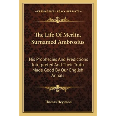 The Life Of Merlin, Surnamed Ambrosius: His Prophecies And Predictions Interpreted And Their Truth Made Good By Our English Annals