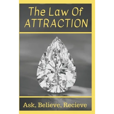 The Law Of Attraction: Ask, Believe, Receive