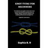 Knot Tying for Beginners: The ultimate user guide to learn how to tie and identify essential knots for sailing, fishing, climbing, and camping w