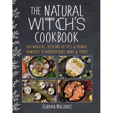 The Natural Witch's Cookbook: 100 Magical, Healing Recipes & Herbal Remedies to Nourish Body, Mind & Spirit