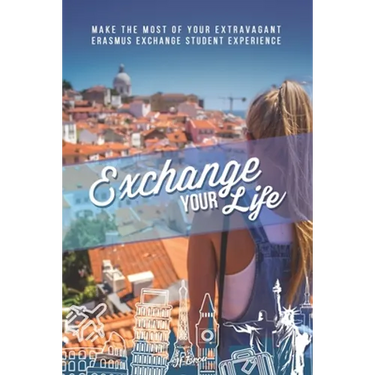 Exchange Your Life: Make the Most of your Extravagant Exchange Students Erasmus Experience