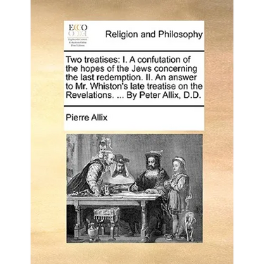 Two Treatises: I. a Confutation of the Hopes of the Jews Concerning the Last Redemption. II. an Answer to Mr. Whiston's Late Treatise