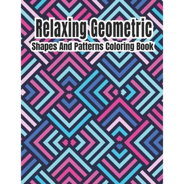 Relaxing Geometric Shapes And Patterns Coloring Book: Geometric pattern coloring books For Relaxation and Stress Relief with 50+ Geometric patterns