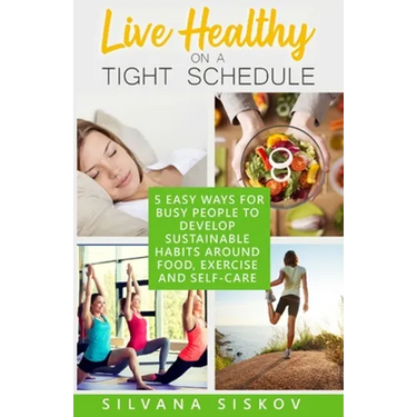 Live Healthy on a Tight Schedule: 5 Easy Ways for Busy People to Develop Sustainable Habits Around Food, Exercise and Self-Care