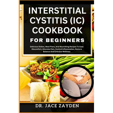 Interstitial Cystitis (IC) Cookbook for Beginners: Delicious Dishes, Meal Plans, And Nourishing Recipes To Ease Discomfort, Alleviate Pain, Control In